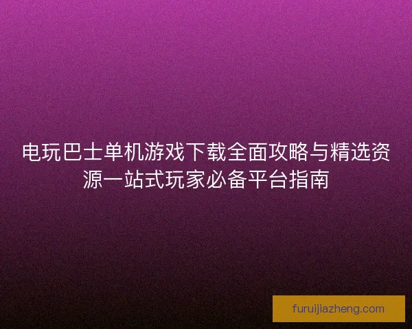 电玩巴士单机游戏下载全面攻略与精选资源一站式玩家必备平台指南