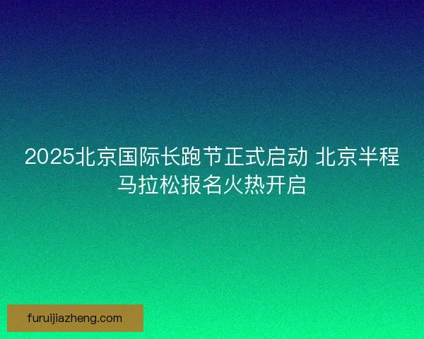 2025北京国际长跑节正式启动 北京半程马拉松报名火热开启