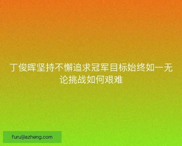 丁俊晖坚持不懈追求冠军目标始终如一无论挑战如何艰难