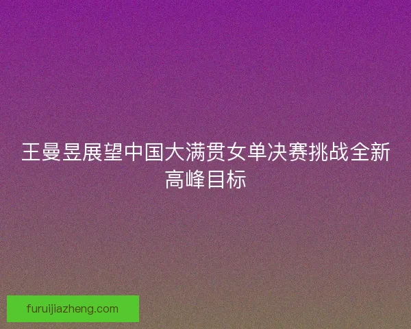 王曼昱展望中国大满贯女单决赛挑战全新高峰目标