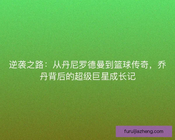 逆袭之路：从丹尼罗德曼到篮球传奇，乔丹背后的超级巨星成长记