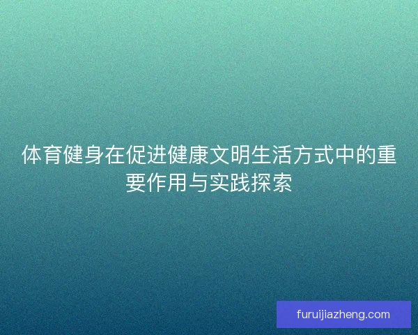体育健身在促进健康文明生活方式中的重要作用与实践探索