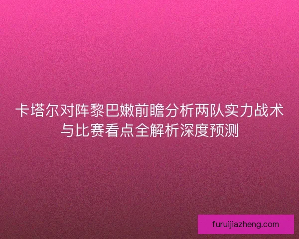 卡塔尔对阵黎巴嫩前瞻分析两队实力战术与比赛看点全解析深度预测