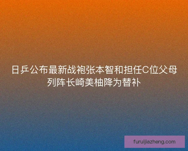 日乒公布最新战袍张本智和担任C位父母列阵长崎美柚降为替补