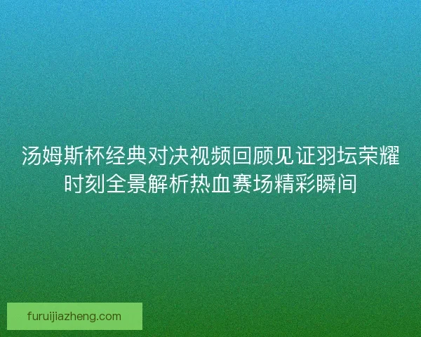 汤姆斯杯经典对决视频回顾见证羽坛荣耀时刻全景解析热血赛场精彩瞬间