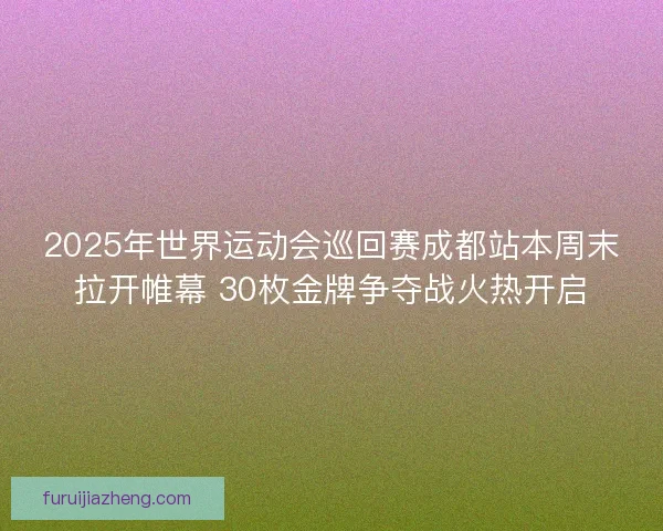 2025年世界运动会巡回赛成都站本周末拉开帷幕 30枚金牌争夺战火热开启