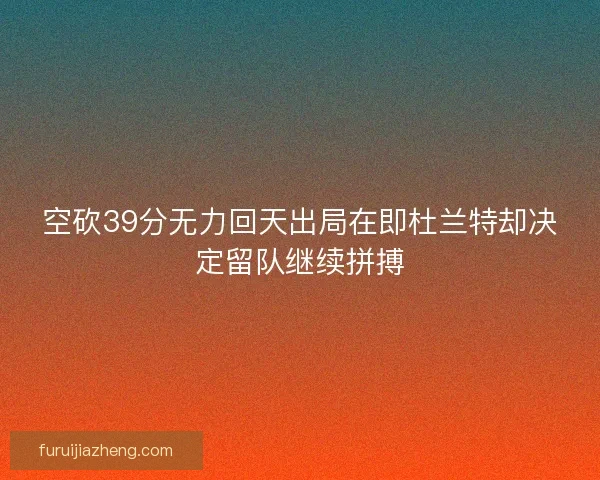 空砍39分无力回天出局在即杜兰特却决定留队继续拼搏