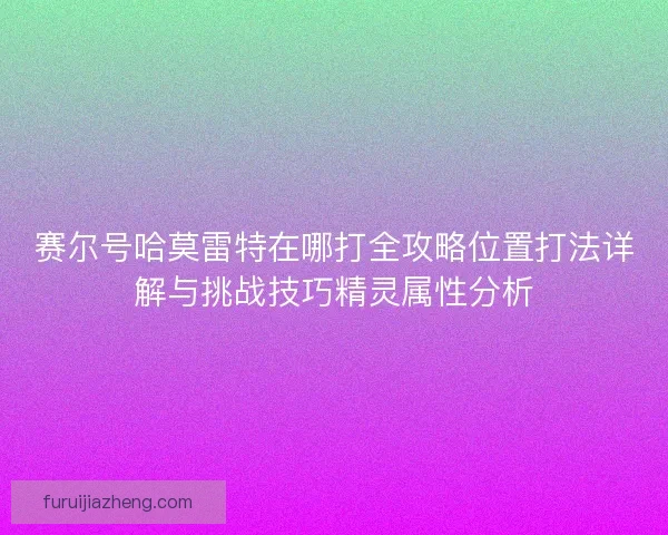赛尔号哈莫雷特在哪打全攻略位置打法详解与挑战技巧精灵属性分析