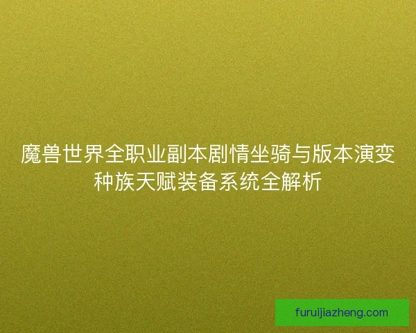 魔兽世界全职业副本剧情坐骑与版本演变种族天赋装备系统全解析