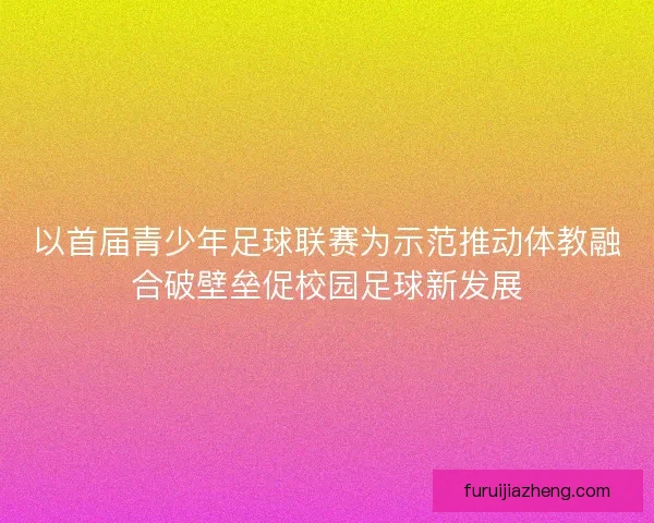 以首届青少年足球联赛为示范推动体教融合破壁垒促校园足球新发展