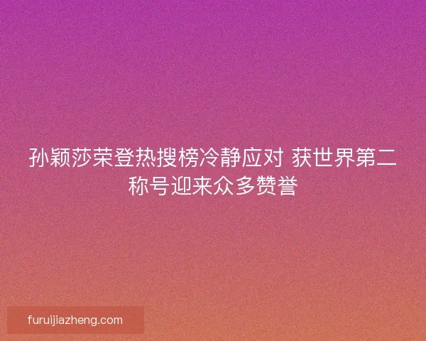 孙颖莎荣登热搜榜冷静应对 获世界第二称号迎来众多赞誉