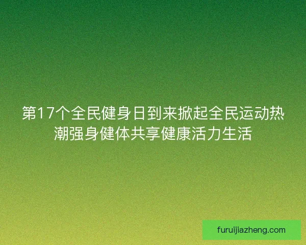 第17个全民健身日到来掀起全民运动热潮强身健体共享健康活力生活