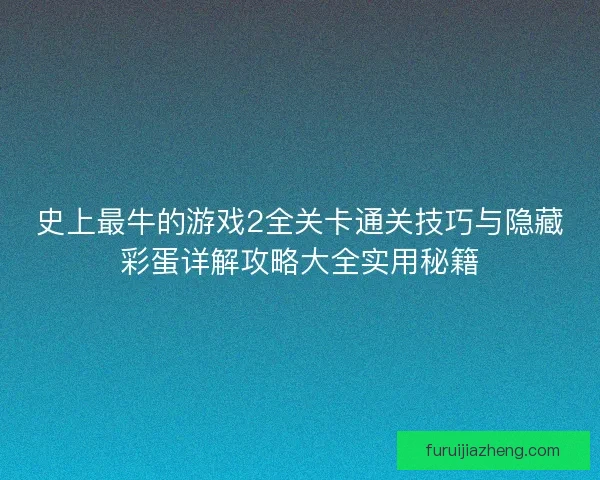 史上最牛的游戏2全关卡通关技巧与隐藏彩蛋详解攻略大全实用秘籍