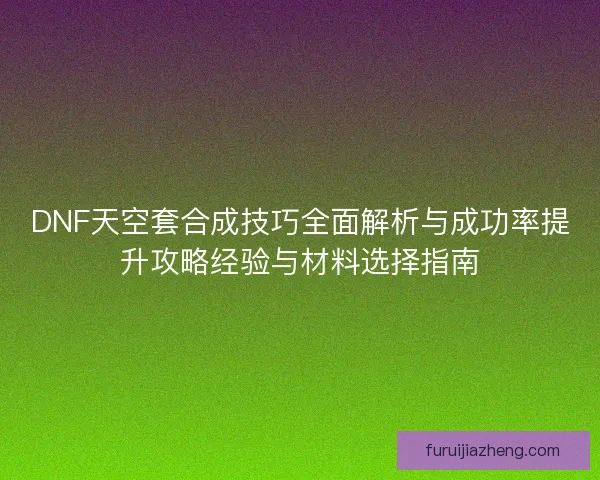 DNF天空套合成技巧全面解析与成功率提升攻略经验与材料选择指南