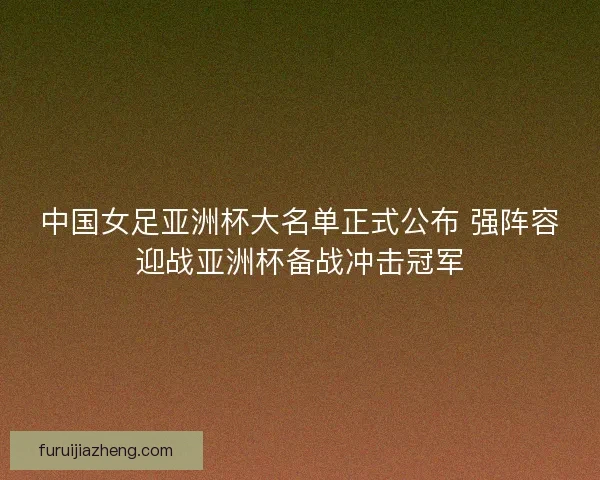 中国女足亚洲杯大名单正式公布 强阵容迎战亚洲杯备战冲击冠军