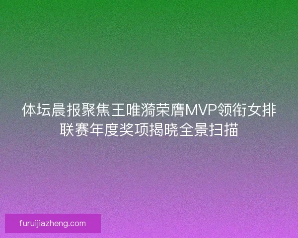 体坛晨报聚焦王唯漪荣膺MVP领衔女排联赛年度奖项揭晓全景扫描