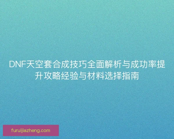 DNF天空套合成技巧全面解析与成功率提升攻略经验与材料选择指南