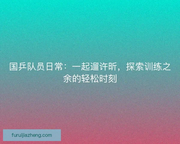 国乒队员日常：一起遛许昕，探索训练之余的轻松时刻