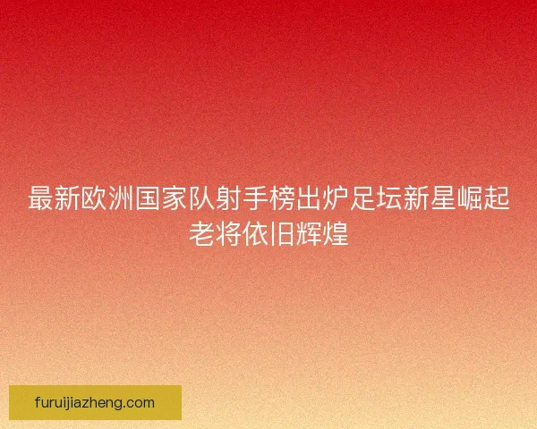 最新欧洲国家队射手榜出炉足坛新星崛起老将依旧辉煌