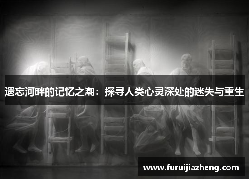 遗忘河畔的记忆之潮:探寻人类心灵深处的迷失与重生