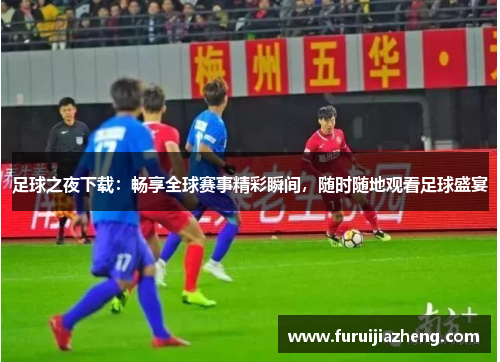 足球之夜下载：畅享全球赛事精彩瞬间，随时随地观看足球盛宴