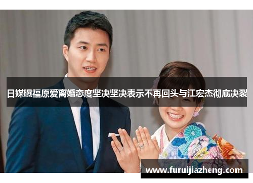 日媒曝福原爱离婚态度坚决坚决表示不再回头与江宏杰彻底决裂