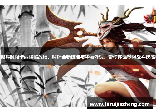 鬼舞姬阿卡丽降临战场,解锁全新技能与华丽外观,带你体验极限战斗快感