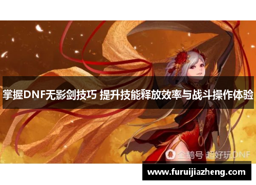 掌握DNF无影剑技巧 提升技能释放效率与战斗操作体验